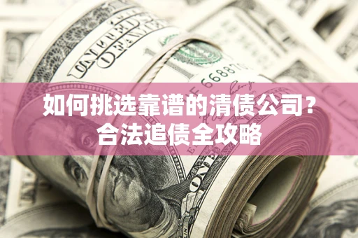 北京如何挑选靠谱的清债公司?合法追债全攻略 北京如何挑选靠谱的清债公司?合法追债全攻略