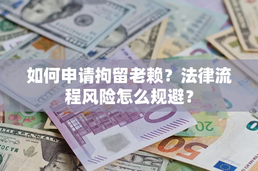 北京如何申请拘留老赖？法律流程风险怎么规避？