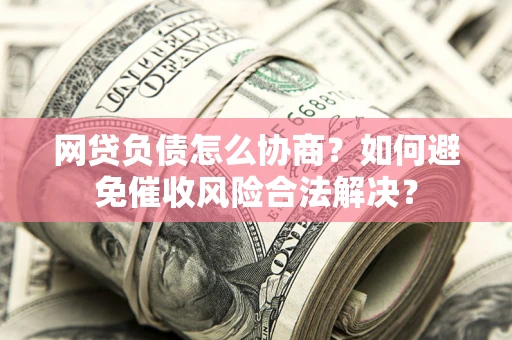 北京网贷负债怎么协商？如何避免催收风险合法解决？