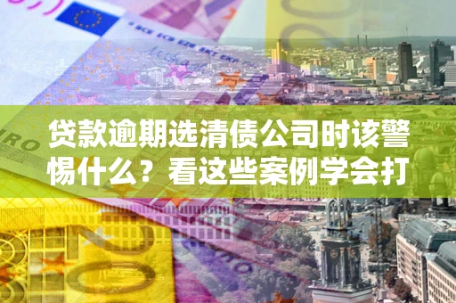 北京贷款逾期选清债公司时该警惕什么？看这些案例学会打翻身仗