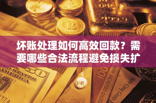 北京坏账处理如何高效回款？需要哪些合法流程避免损失扩大？