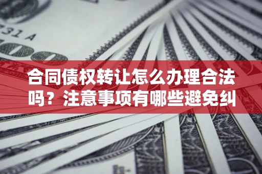 北京合同债权转让怎么办理合法吗？注意事项有哪些避免纠纷？