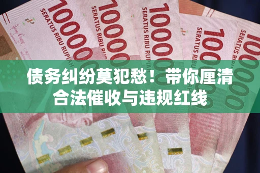 北京债务纠纷莫犯愁！带你厘清合法催收与违规红线