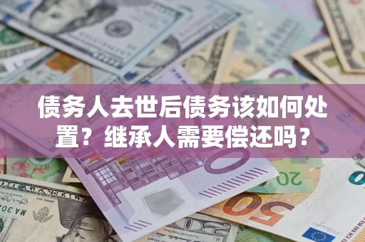 北京债务人去世后债务该如何处置？继承人需要偿还吗？