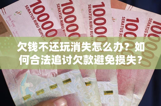 北京欠钱不还玩消失怎么办?如何合法追讨欠款避免损失? 北京欠钱不还玩消失怎么办?如何合法追讨欠款避免损失?