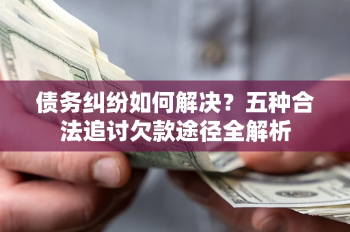 北京债务纠纷如何解决？五种合法追讨欠款途径全解析