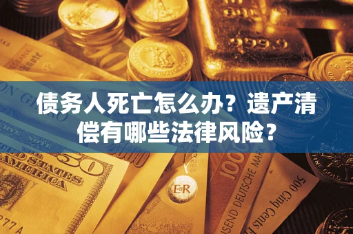北京债务人死亡怎么办？遗产清偿有哪些法律风险？