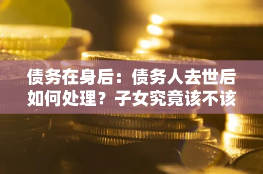北京债务在身后：债务人去世后如何处理？子女究竟该不该还钱？