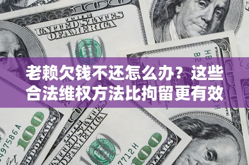 北京老赖欠钱不还怎么办？这些合法维权方法比拘留更有效