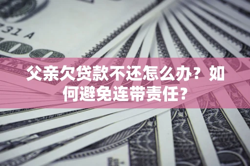 北京父亲欠贷款不还怎么办？如何避免连带责任？