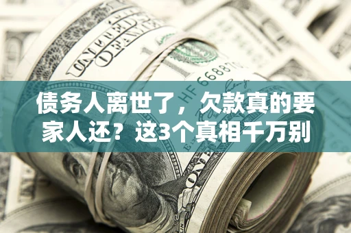 北京债务人离世了，欠款真的要家人还？这3个真相千万别弄错