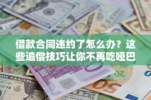 北京借款合同违约了怎么办？这些追偿技巧让你不再吃哑巴亏