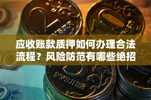北京应收账款质押如何办理合法流程？风险防范有哪些绝招？