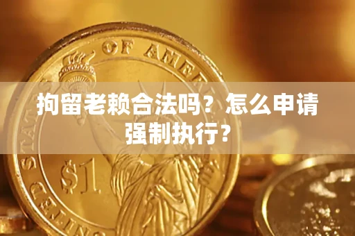 北京拘留老赖合法吗？怎么申请强制执行？