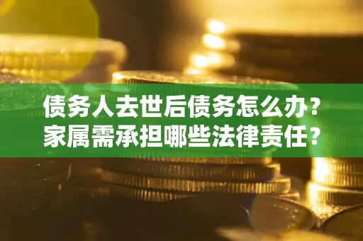 北京债务人去世后债务怎么办？家属需承担哪些法律责任？