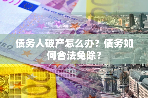 北京债务人破产怎么办？债务如何合法免除？