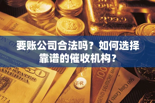 北京要账公司合法吗？如何选择靠谱的催收机构？