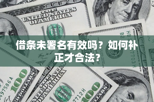 北京借条未署名有效吗？如何补正才合法？