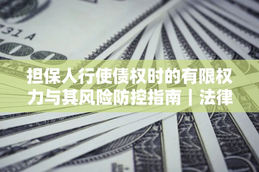北京担保人行使债权时的有限权力与其风险防控指南｜法律实务解析