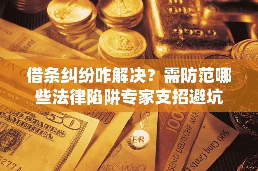 北京借条纠纷咋解决？需防范哪些法律陷阱专家支招避坑