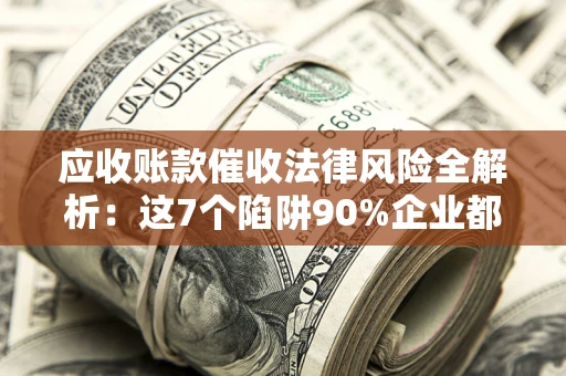 北京应收账款催收法律风险全解析：这7个陷阱90%企业都踩过（含合规应对指南）