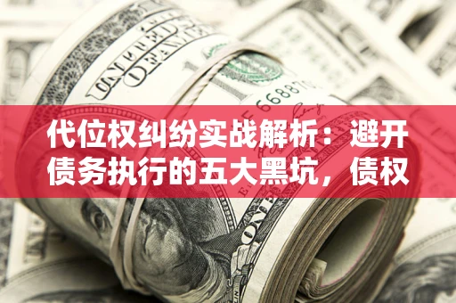 北京代位权纠纷实战解析：避开债务执行的五大黑坑，债权人必看指南