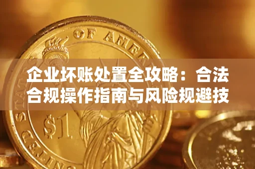 北京企业坏账处置全攻略：合法合规操作指南与风险规避技巧解析