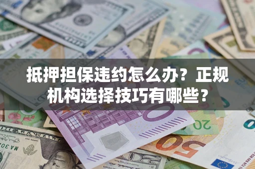 北京抵押担保违约怎么办？正规机构选择技巧有哪些？