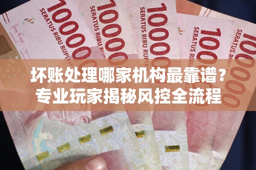 北京坏账处理哪家机构最靠谱？专业玩家揭秘风控全流程
