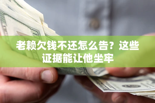 北京老赖欠钱不还怎么告？这些证据能让他坐牢