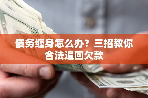北京债务缠身怎么办？三招教你合法追回欠款