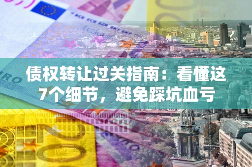 北京债权转让过关指南：看懂这7个细节，避免踩坑血亏