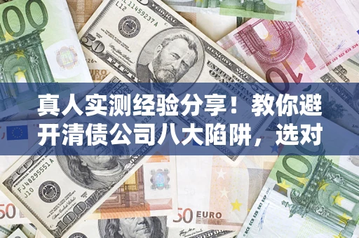 北京真人实测经验分享！教你避开清债公司八大陷阱，选对机构少走十年弯路