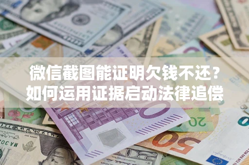 北京微信截图能证明欠钱不还？如何运用证据启动法律追偿程序？