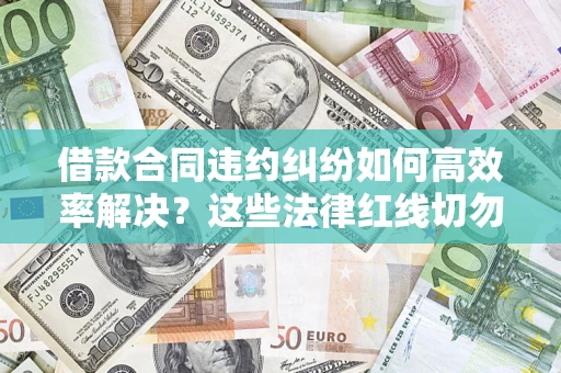 北京借款合同违约纠纷如何高效率解决？这些法律红线切勿触碰