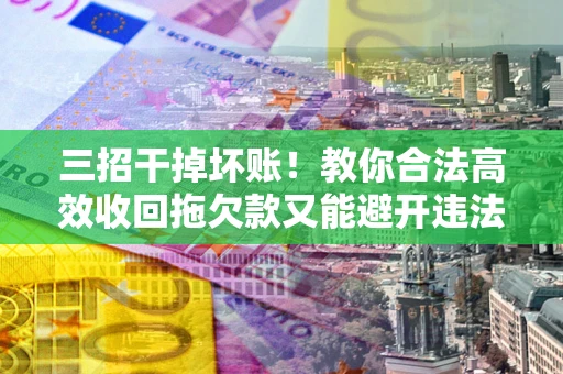 北京三招干掉坏账！教你合法高效收回拖欠款又能避开违法雷区
