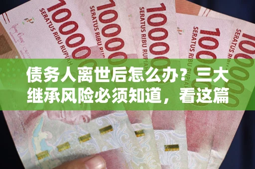 北京债务人离世后怎么办？三大继承风险必须知道，看这篇就够了