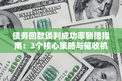 北京债务回款谈判成功率翻倍指南：3个核心策略与催收机构避坑法则