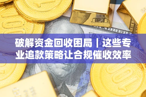 北京破解资金回收困局｜这些专业追款策略让合规催收效率翻倍