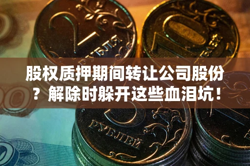 北京股权质押期间转让公司股份？解除时躲开这些血泪坑！