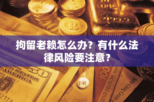 北京拘留老赖怎么办？有什么法律风险要注意？