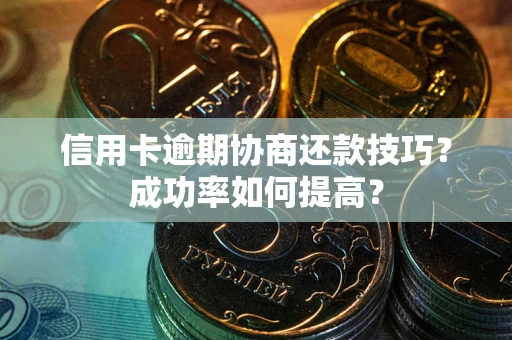 北京信用卡逾期协商还款技巧？成功率如何提高？