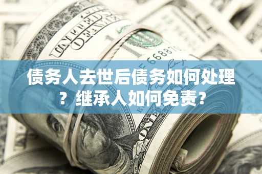 北京债务人去世后债务如何处理？继承人如何免责？