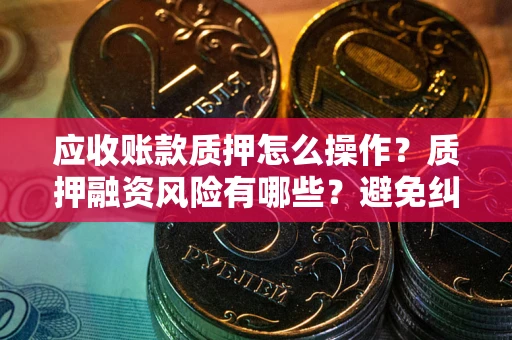 北京应收账款质押怎么操作？质押融资风险有哪些？避免纠纷高效融资技巧