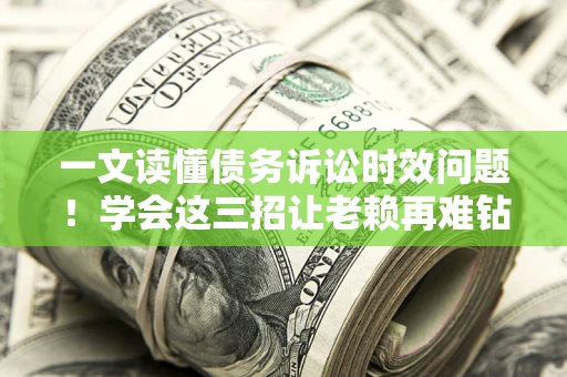 北京一文读懂债务诉讼时效问题！学会这三招让老赖再难钻空子