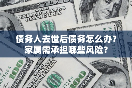北京债务人去世后债务怎么办？家属需承担哪些风险？