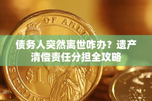 北京债务人突然离世咋办？遗产清偿责任分担全攻略