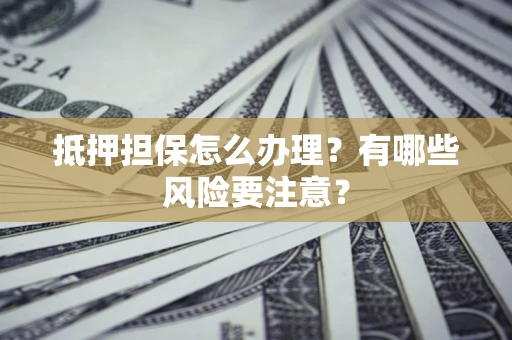 北京抵押担保怎么办理？有哪些风险要注意？