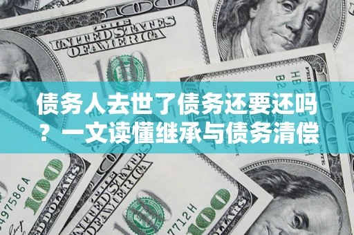 北京债务人去世了债务还要还吗？一文读懂继承与债务清偿