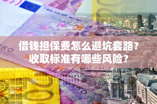 北京借钱担保费怎么避坑套路?收取标准有哪些风险? 北京借钱担保费怎么避坑套路?收取标准有哪些风险?